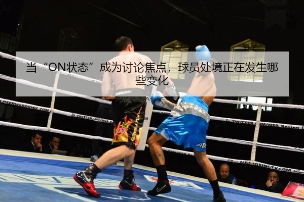 当“ON状态”成为讨论焦点，球员处境正在发生哪些变化